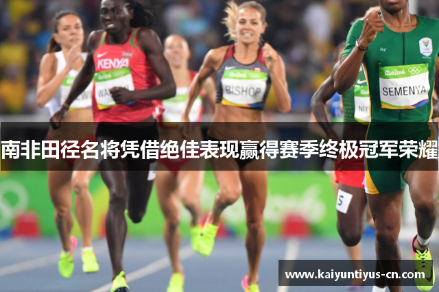 南非田径名将凭借绝佳表现赢得赛季终极冠军荣耀