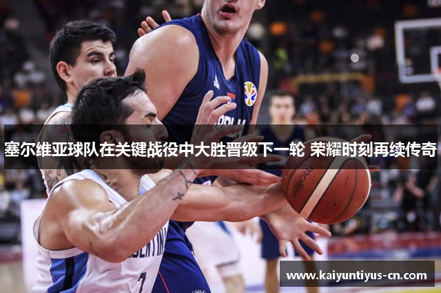 塞尔维亚球队在关键战役中大胜晋级下一轮 荣耀时刻再续传奇