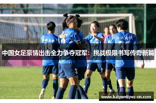 中国女足豪情出击全力争夺冠军：挑战极限书写传奇新篇