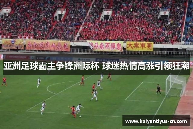 亚洲足球霸主争锋洲际杯 球迷热情高涨引领狂潮