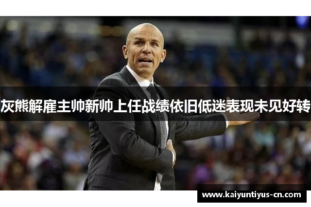 灰熊解雇主帅新帅上任战绩依旧低迷表现未见好转