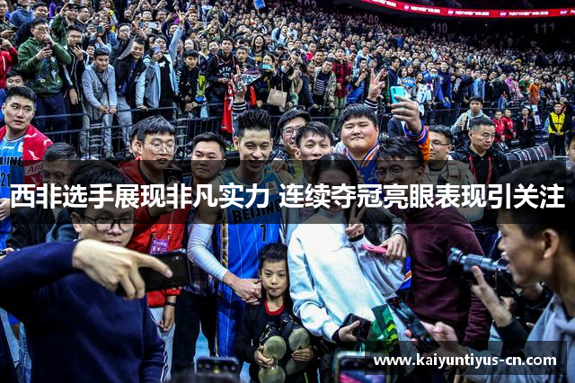 西非选手展现非凡实力 连续夺冠亮眼表现引关注