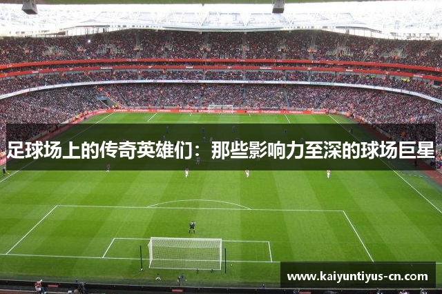 足球场上的传奇英雄们：那些影响力至深的球场巨星