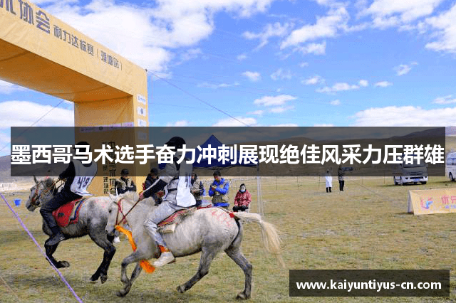 墨西哥马术选手奋力冲刺展现绝佳风采力压群雄
