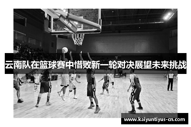 云南队在篮球赛中惜败新一轮对决展望未来挑战