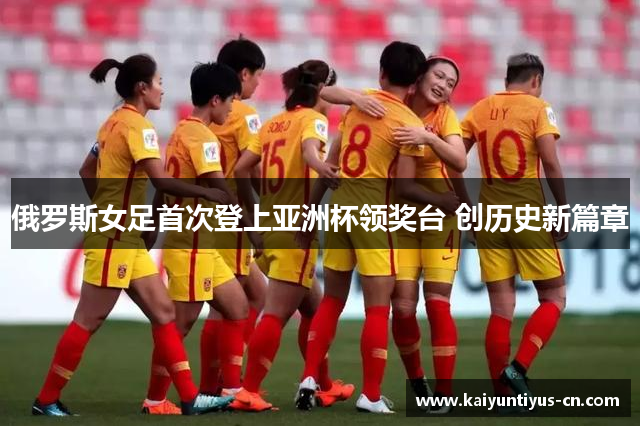 俄罗斯女足首次登上亚洲杯领奖台 创历史新篇章