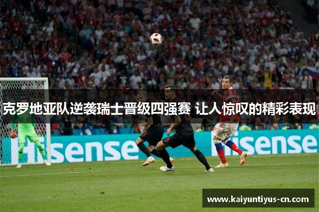克罗地亚队逆袭瑞士晋级四强赛 让人惊叹的精彩表现