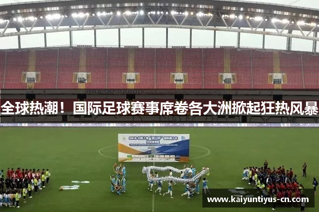 全球热潮！国际足球赛事席卷各大洲掀起狂热风暴