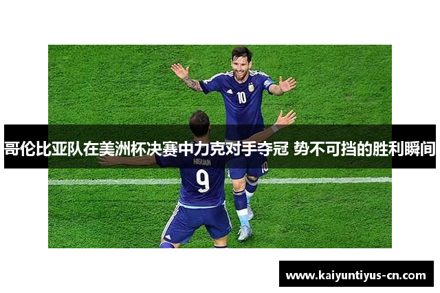 哥伦比亚队在美洲杯决赛中力克对手夺冠 势不可挡的胜利瞬间
