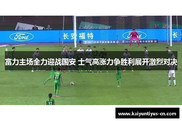 富力主场全力迎战国安 士气高涨力争胜利展开激烈对决