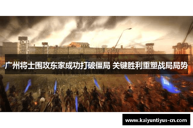 广州将士围攻东家成功打破僵局 关键胜利重塑战局局势