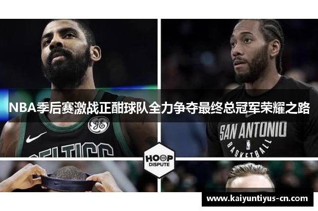 NBA季后赛激战正酣球队全力争夺最终总冠军荣耀之路