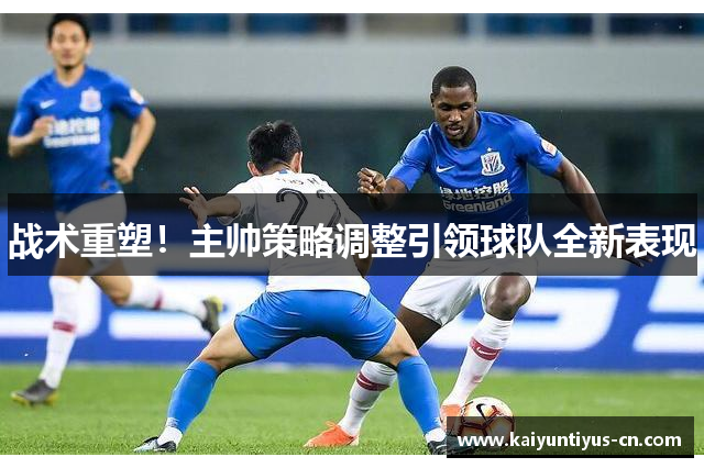 战术重塑！主帅策略调整引领球队全新表现