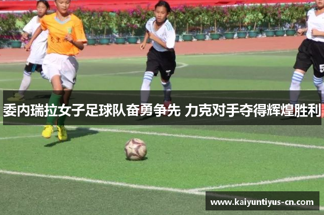 委内瑞拉女子足球队奋勇争先 力克对手夺得辉煌胜利