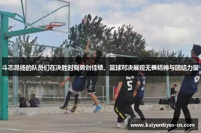斗志昂扬的队员们在决胜时刻勇创佳绩，篮球对决展现无畏精神与团结力量