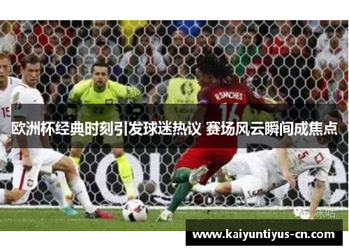 欧洲杯经典时刻引发球迷热议 赛场风云瞬间成焦点