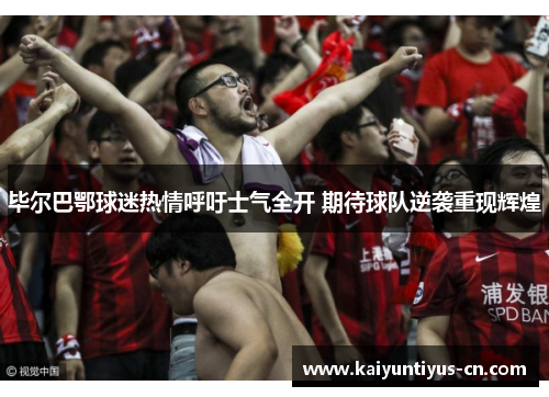 毕尔巴鄂球迷热情呼吁士气全开 期待球队逆袭重现辉煌
