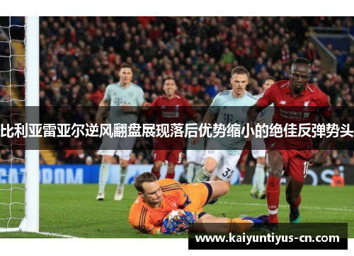 比利亚雷亚尔逆风翻盘展现落后优势缩小的绝佳反弹势头