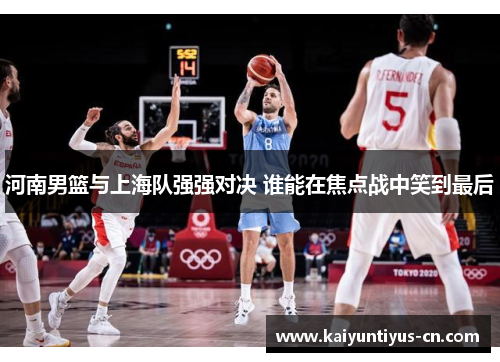 河南男篮与上海队强强对决 谁能在焦点战中笑到最后