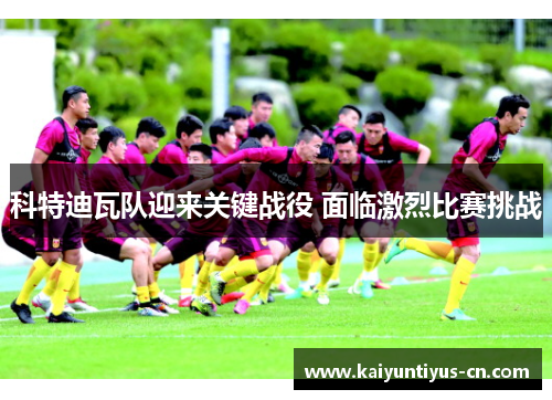 科特迪瓦队迎来关键战役 面临激烈比赛挑战