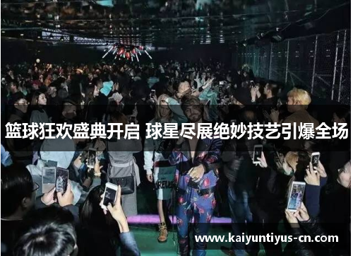 篮球狂欢盛典开启 球星尽展绝妙技艺引爆全场
