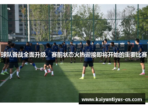球队备战全面升级，赛前状态火热迎接即将开始的重要比赛