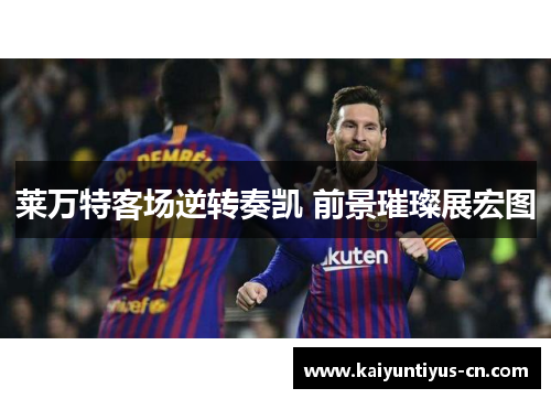 莱万特客场逆转奏凯 前景璀璨展宏图