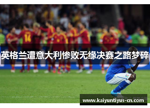 英格兰遭意大利惨败无缘决赛之路梦碎