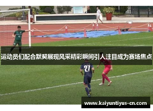 运动员们配合默契展现风采精彩瞬间引人注目成为赛场焦点