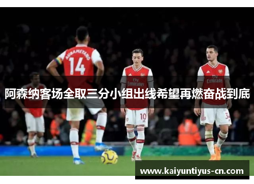 阿森纳客场全取三分小组出线希望再燃奋战到底