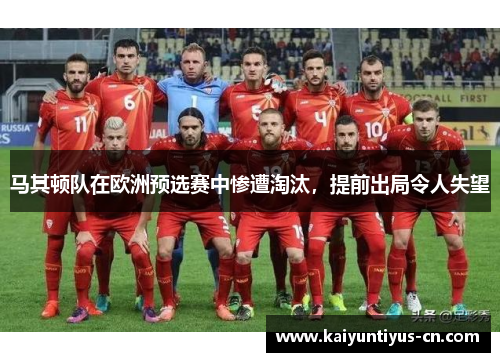 马其顿队在欧洲预选赛中惨遭淘汰，提前出局令人失望