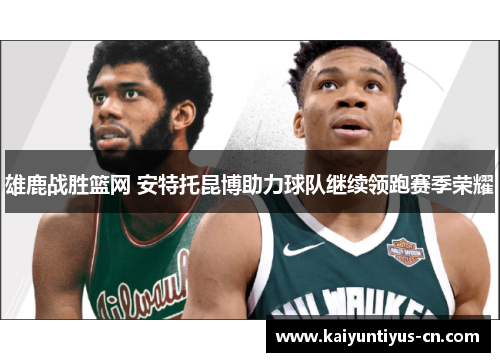 雄鹿战胜篮网 安特托昆博助力球队继续领跑赛季荣耀