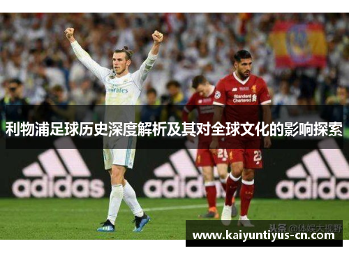 利物浦足球历史深度解析及其对全球文化的影响探索