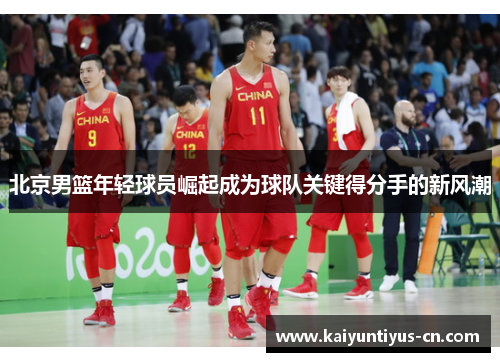 北京男篮年轻球员崛起成为球队关键得分手的新风潮