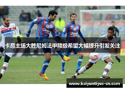 卡昂主场大胜尼姆法甲降级希望大幅提升引发关注