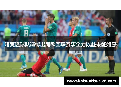 喀麦隆球队遗憾出局欧国联赛事全力以赴未能如愿