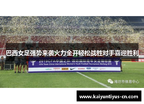 巴西女足强势来袭火力全开轻松战胜对手喜迎胜利