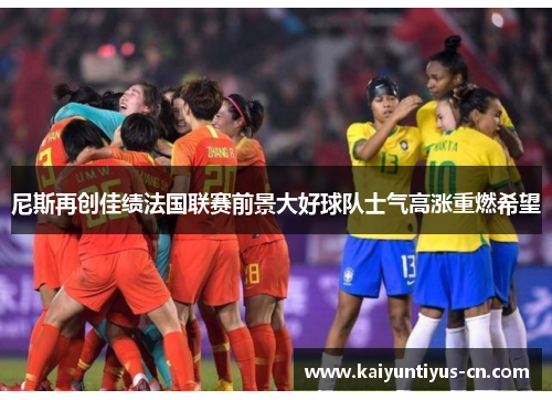 尼斯再创佳绩法国联赛前景大好球队士气高涨重燃希望