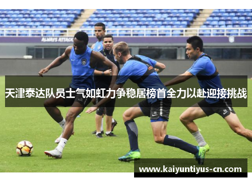 天津泰达队员士气如虹力争稳居榜首全力以赴迎接挑战