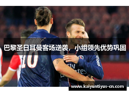 巴黎圣日耳曼客场逆袭，小组领先优势巩固