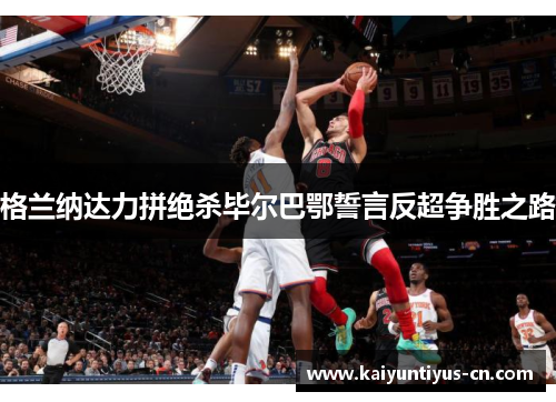 格兰纳达力拼绝杀毕尔巴鄂誓言反超争胜之路