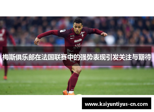 梅斯俱乐部在法国联赛中的强势表现引发关注与期待