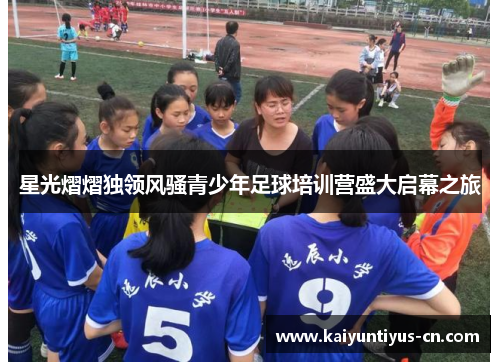 星光熠熠独领风骚青少年足球培训营盛大启幕之旅