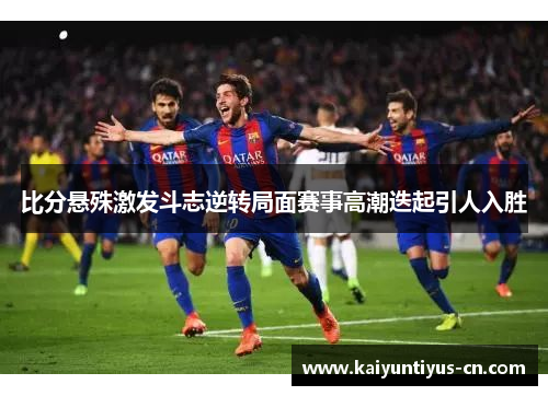 比分悬殊激发斗志逆转局面赛事高潮迭起引人入胜