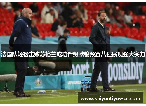 法国队轻松击败苏格兰成功晋级欧锦预赛八强展现强大实力