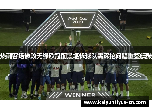 热刺客场惨败无缘欧冠前景堪忧球队需深挖问题重整旗鼓