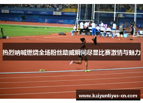 热烈呐喊燃烧全场粉丝助威瞬间尽显比赛激情与魅力