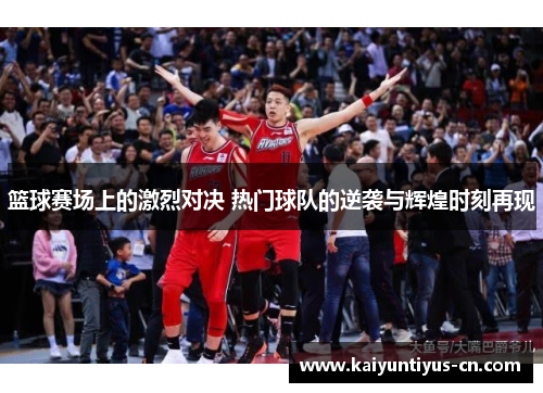 篮球赛场上的激烈对决 热门球队的逆袭与辉煌时刻再现