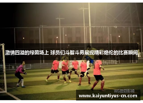 激情四溢的绿茵场上 球员们斗智斗勇展现精彩绝伦的比赛瞬间