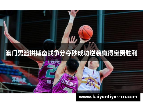 澳门男篮拼搏奋战争分夺秒成功逆袭赢得宝贵胜利